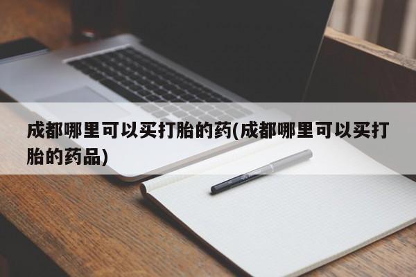 网上米非米索在线购买成都哪里可以买打胎的药(成都哪里可以买打胎的药品)
