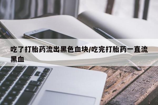 网上米非米索在线购买吃了打胎药流出黑色血块/吃完打胎药一直流黑血