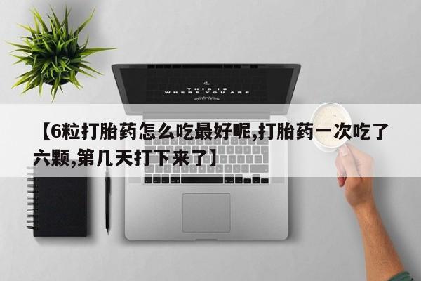 网上米非米索在线购买【6粒打胎药怎么吃最好呢,打胎药一次吃了六颗,第几天打下来了】