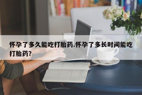 网上米非米索在线购买怀孕了多久能吃打胎药.怀孕了多长时间能吃打胎药？
