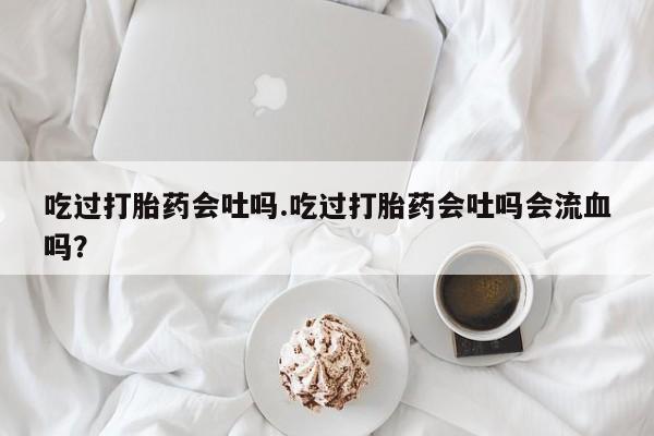 网上米非米索在线购买吃过打胎药会吐吗.吃过打胎药会吐吗会流血吗？
