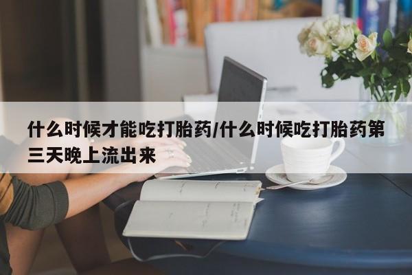 网上米非米索在线购买什么时候才能吃打胎药/什么时候吃打胎药第三天晚上流出来