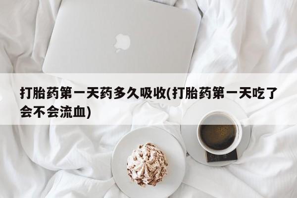网上米非米索在线购买打胎药第一天药多久吸收(打胎药第一天吃了会不会流血)