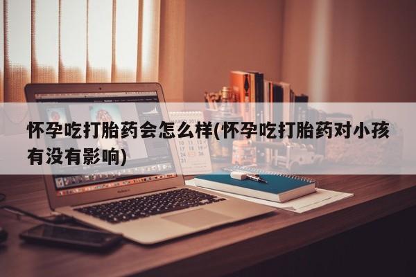 网上米非米索在线购买怀孕吃打胎药会怎么样(怀孕吃打胎药对小孩有没有影响)
