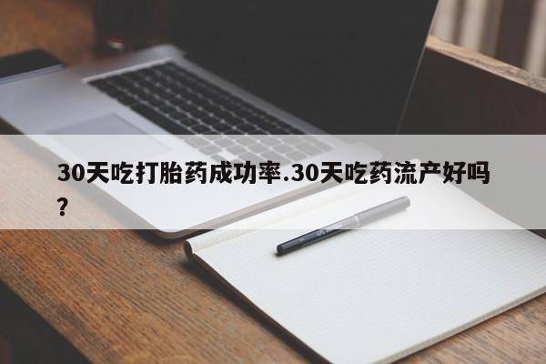 网上米非米索在线购买30天吃打胎药成功率.30天吃药流产好吗？