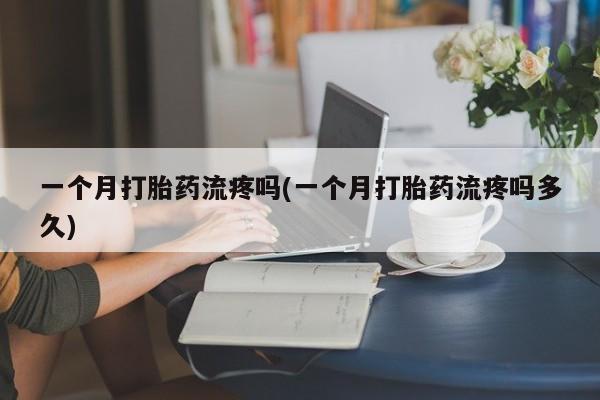 网上米非米索在线购买一个月打胎药流疼吗(一个月打胎药流疼吗多久)