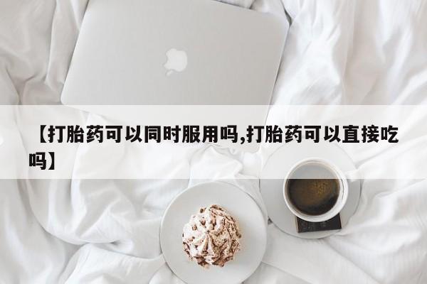网上米非米索在线购买【打胎药可以同时服用吗,打胎药可以直接吃吗】