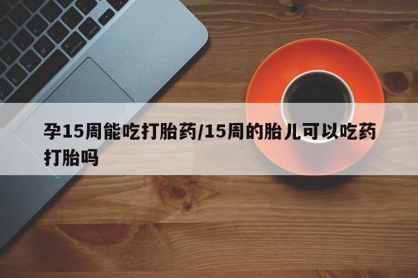 网上米非米索在线购买孕15周能吃打胎药/15周的胎儿可以吃药打胎吗