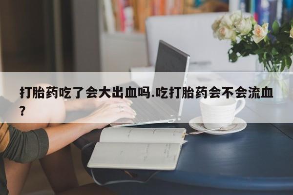网上米非米索在线购买打胎药吃了会大出血吗.吃打胎药会不会流血？