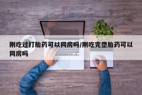 网上米非米索在线购买刚吃过打胎药可以同房吗/刚吃完堕胎药可以同房吗