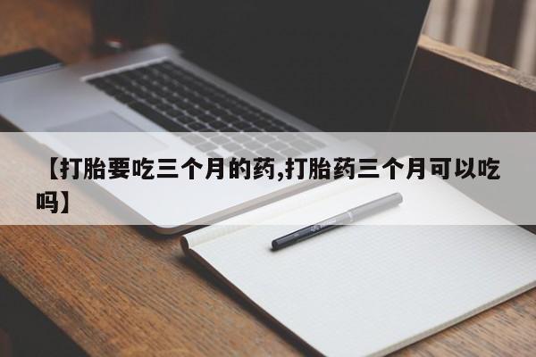 网上米非米索在线购买【打胎要吃三个月的药,打胎药三个月可以吃吗】
