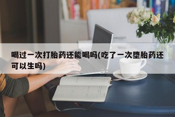 网上米非米索在线购买喝过一次打胎药还能喝吗(吃了一次堕胎药还可以生吗)