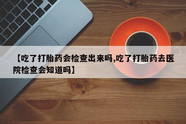 网上米非米索在线购买【吃了打胎药会检查出来吗,吃了打胎药去医院检查会知道吗】