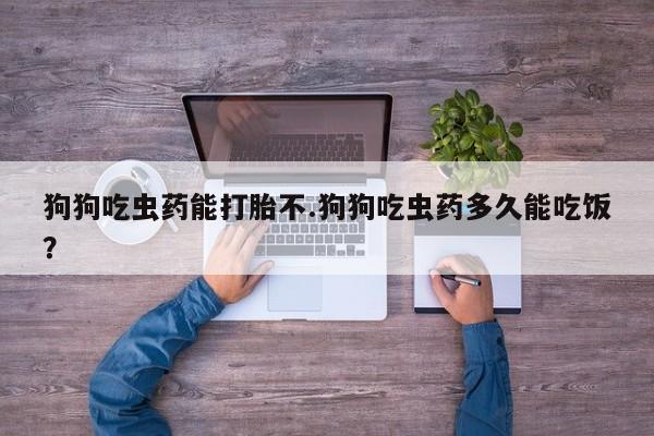 网上米非米索在线购买狗狗吃虫药能打胎不.狗狗吃虫药多久能吃饭？