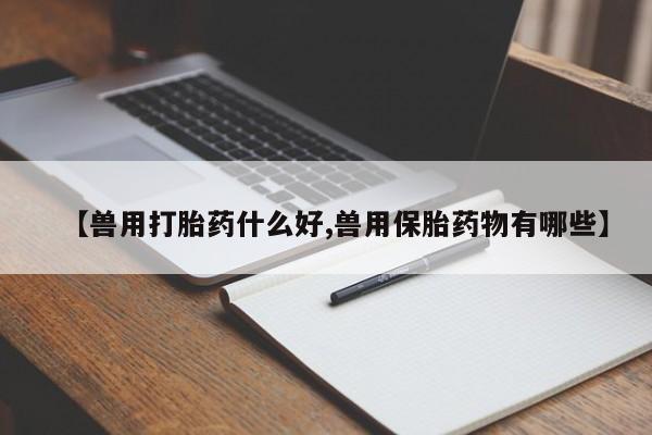 网上米非米索在线购买【兽用打胎药什么好,兽用保胎药物有哪些】
