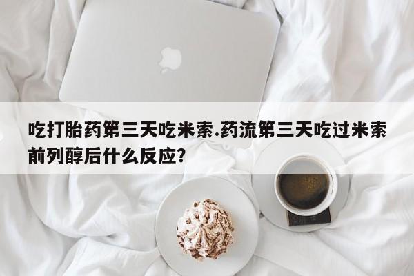 网上米非米索在线购买吃打胎药第三天吃米索.药流第三天吃过米索前列醇后什么反应？