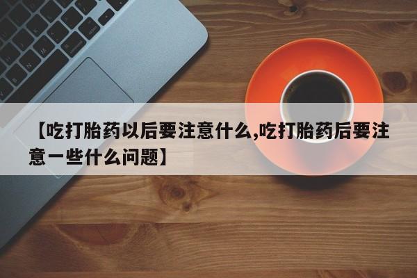 网上米非米索在线购买【吃打胎药以后要注意什么,吃打胎药后要注意一些什么问题】