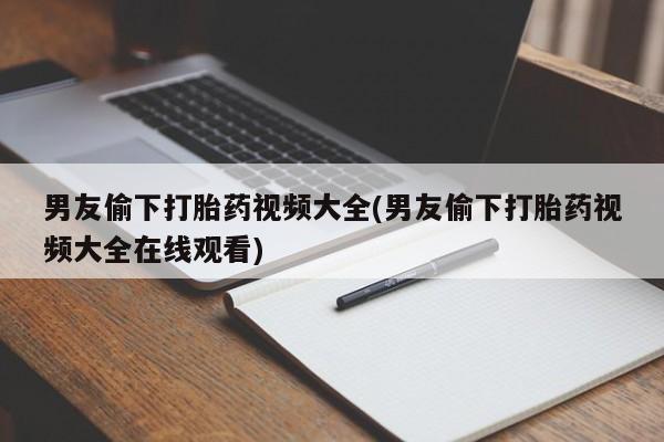 网上米非米索在线购买男友偷下打胎药视频大全(男友偷下打胎药视频大全在线观看)