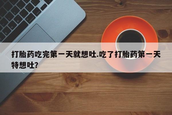 网上米非米索在线购买打胎药吃完第一天就想吐.吃了打胎药第一天特想吐？