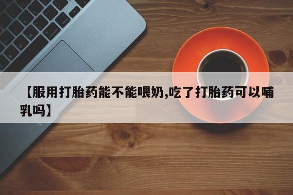 网上米非米索在线购买【服用打胎药能不能喂奶,吃了打胎药可以哺乳吗】
