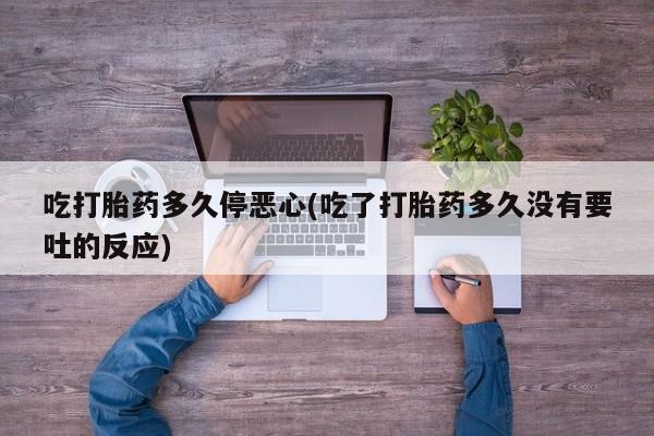 网上米非米索在线购买吃打胎药多久停恶心(吃了打胎药多久没有要吐的反应)