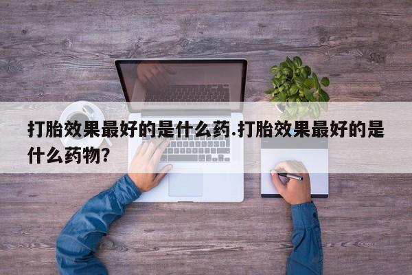 网上米非米索在线购买打胎效果最好的是什么药.打胎效果最好的是什么药物？