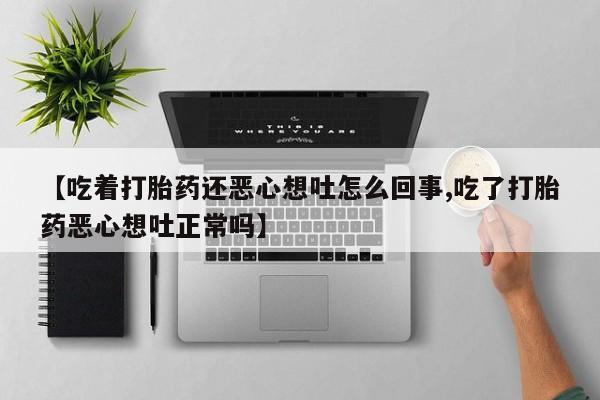 网上米非米索在线购买【吃着打胎药还恶心想吐怎么回事,吃了打胎药恶心想吐正常吗】