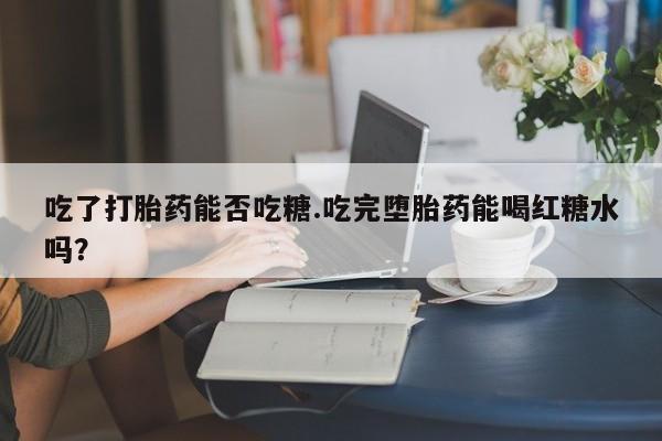 网上米非米索在线购买吃了打胎药能否吃糖.吃完堕胎药能喝红糖水吗？