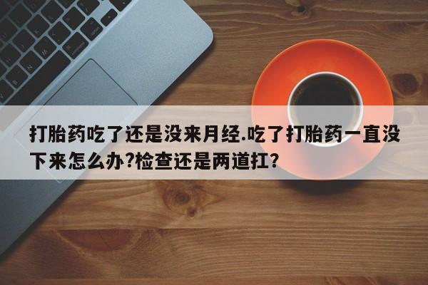 网上米非米索在线购买打胎药吃了还是没来月经.吃了打胎药一直没下来怎么办?检查还是两道扛？