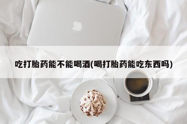 网上米非米索在线购买吃打胎药能不能喝酒(喝打胎药能吃东西吗)