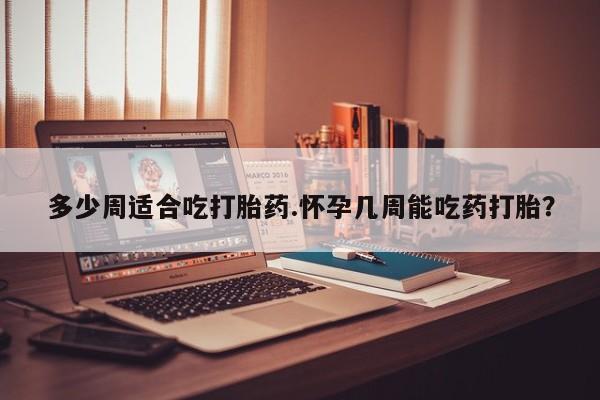 网上米非米索在线购买多少周适合吃打胎药.怀孕几周能吃药打胎？