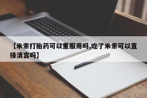 网上米非米索在线购买【米索打胎药可以重服用吗,吃了米索可以直接清宫吗】