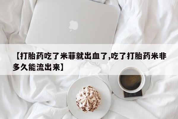 网上米非米索在线购买【打胎药吃了米菲就出血了,吃了打胎药米非多久能流出来】