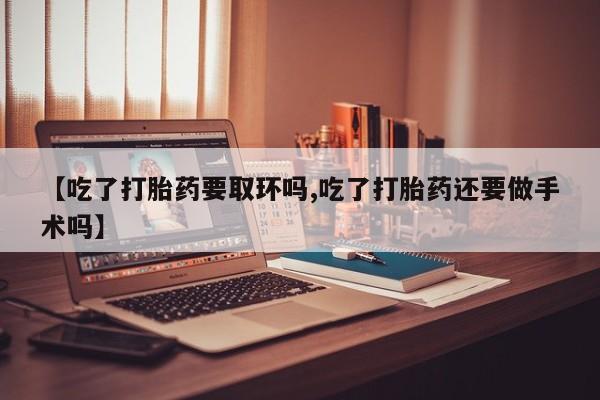 网上米非米索在线购买【吃了打胎药要取环吗,吃了打胎药还要做手术吗】