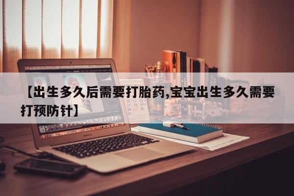 网上米非米索在线购买【出生多久后需要打胎药,宝宝出生多久需要打预防针】
