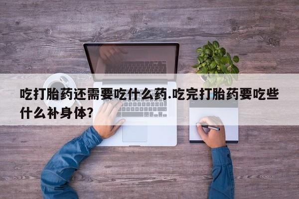 网上米非米索在线购买吃打胎药还需要吃什么药.吃完打胎药要吃些什么补身体？