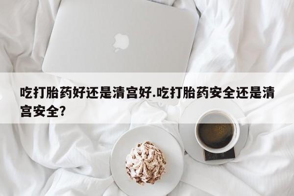 网上米非米索在线购买吃打胎药好还是清宫好.吃打胎药安全还是清宫安全？