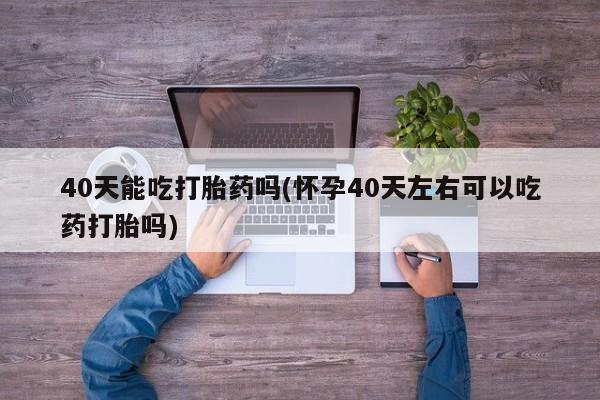 网上米非米索在线购买40天能吃打胎药吗(怀孕40天左右可以吃药打胎吗)