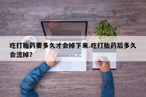 网上米非米索在线购买吃打胎药要多久才会掉下来.吃打胎药后多久会流掉？