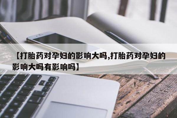 网上米非米索在线购买【打胎药对孕妇的影响大吗,打胎药对孕妇的影响大吗有影响吗】