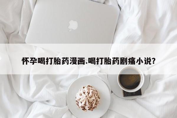 网上米非米索在线购买怀孕喝打胎药漫画.喝打胎药剧痛小说？