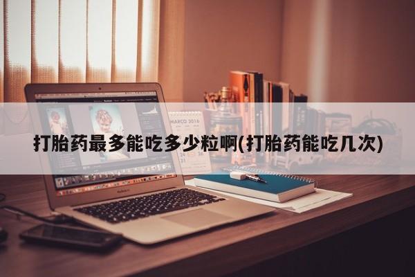 网上米非米索在线购买打胎药最多能吃多少粒啊(打胎药能吃几次)