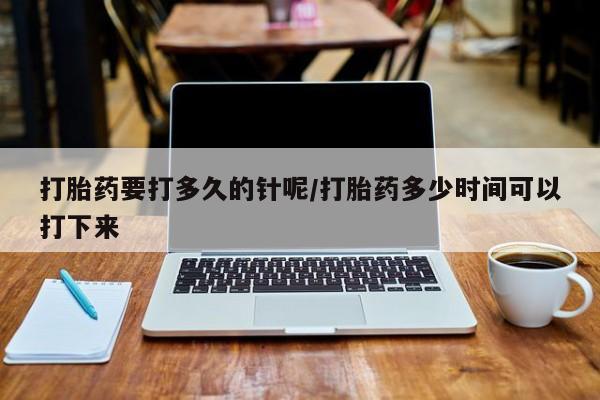 网上米非米索在线购买打胎药要打多久的针呢/打胎药多少时间可以打下来