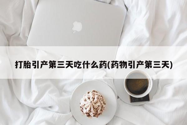 网上米非米索在线购买打胎引产第三天吃什么药(药物引产第三天)