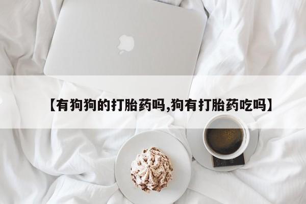 网上米非米索在线购买【有狗狗的打胎药吗,狗有打胎药吃吗】