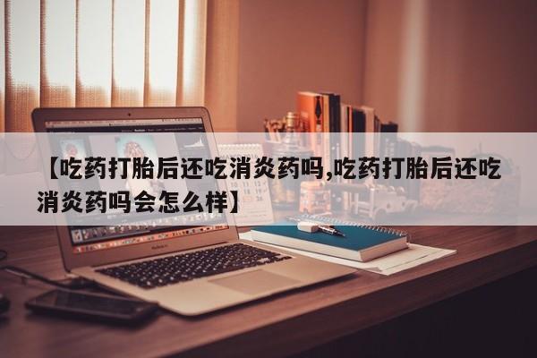网上米非米索在线购买【吃药打胎后还吃消炎药吗,吃药打胎后还吃消炎药吗会怎么样】