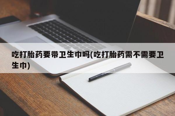 网上米非米索在线购买吃打胎药要带卫生巾吗(吃打胎药需不需要卫生巾)