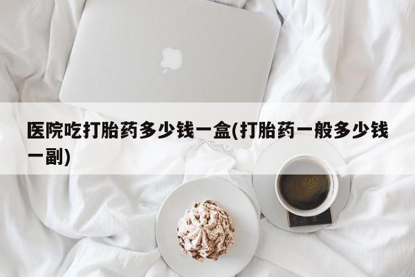 网上米非米索在线购买医院吃打胎药多少钱一盒(打胎药一般多少钱一副)