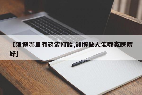 网上米非米索在线购买【淄博哪里有药流打胎,淄博做人流哪家医院好】