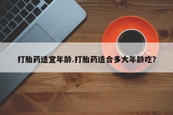网上米非米索在线购买打胎药适宜年龄.打胎药适合多大年龄吃？